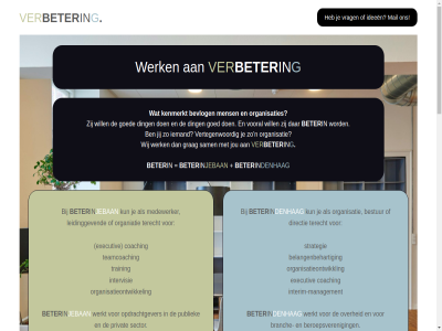 -1 070 1 100 2014 2023 2025 2026 2513 4448863 90353803 99098725 aanspreekpunt adviesorgan adviseur algemen analys b.v ban bekled belangenbehart belangenbehartiger beroepsveren bestur bestuurslid beter beterin beterindenhaag.nl beterinjebaan.nl bevlog bezoekadres binn bis branch btw buitenland coach coaching combinatie copyright crispijnstrat daarna den denhag dialogue ding directeur directie directiefuncties drie econom economisch eerst effectief eig elandstrat ervar executiv g ga gebruikersrad gepromoveerd gespecialiseerd goed grag hag handelsregister hel hierbij hoek huis iban id ideeen individuel info info@beterin.nl info@beterinjebaan.nl inhoud interim interim-management intervisie jeban jij jou kadaster kenmerkt kun kvk langjar leidinggev mail management marlies medewerker meeder mens method ministeries mkb mkb-nederland mulder n ncw nederland nl23bunq2091971782 nl81bunq2188354303 nl865287235b01 nl868795926b01 nvta ontwikkel opdrachtgever opgericht opmat organiatie organisatie organisatieadvies organisatieontwikkel organisatieontwikkl organisaties over partner person praktijk privat professionel programmaleid project publiek rad realiser regeringsbeleid richt rob rvc sam secretaris sector sj slot sociaal sociaal-economisch stichting strateg strategie ta teamcoach techniek terecht training transactionel twee v.o.f ver veranderopgav verbetertraject veren vertegenwoord vno vno-ncw voic vooral voorzitter vrag waaronder werk werkt wetenschapp wij will zak zowel
