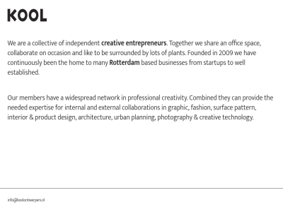 2009 a an and architectur are based be ben businesses by can collaborat collaboration collectiv combined continuously creativ creativity design entrepreneur established expertis external fashion for founded from graphic hav hom independent info@koolontwerpers.nl interior internal kol lik lot many member needed network occasion offic on ontwerper our pattern photography planning plant product professional provid rotterdam shar spac startup surfac surrounded technology the they to together urban we well widespread