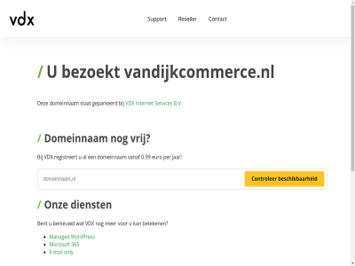 0.99 365 5 7 b.v benieuwd bent bereik beschik beteken bezoekt binn contact controler dag dienst domeinnam e e-mail euro geparkeerd gewon hel internet jar mail managed microsoft minut nederland ondersteun onlin only onz per razendsnell registreert reseller server servic services stat support telefonisch vanaf vandijkcommerce.nl vdx vrag vrij war we webhost webhostingpartij websit wek wordpres www.vandijkcommerce.nl zoek