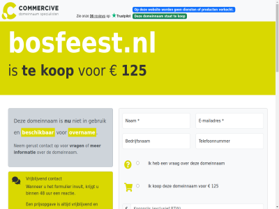 -2026 026 06 125 2021 21 24 33 48 979 aankop algemen all assistentie b.v bank bedrag bedrijfsnam beheert beher bel beschik betal binn biodiversiteit bosfeest.nl brengt btw categorieen commerciv contact daardor daarmee dienst direct domeinnam duizend e e-mail e-mailadres eenvoud eig eigenar en/of enkel evenement exclusief feest festival formulier gebruik gemak genoemd gericht gerust grag gunning help hiervor hostingprovider ideal ideeen info@commercive.nl informatie ingedeeld instantie interes invult kop krijgt kunt landschap lever leveringsgarantie mail mailadres mak mollie nam natur nem onderhoudt onz opgebouwd opmerk overnam portfolio portfolios prijsopgav prijz product reactie recht recreatie registraties snel spelfout start stat stell stur system tag telefoonnummer tijden toepass typ uur veilig veiling veld verhuiscod verhuiz verkocht verplicht verstur via volgend voorbehoud voorwaard vrag vrijblijv wanner we websit whatsapp
