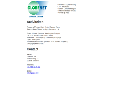 +31 0 1118 12 20 24/7 30 622 6530 activiteit adres agent airport bereik bv cargo contact direct douan e e-mail erkend ervar export expres flight general globenet groupag handling import info@globenet.nl integrator jar koerier lb luchtvracht mail mat netwerk next nfo offert out pallet part person prestwickweg rit schiphol servic spar telefon to urgent vervoer via
