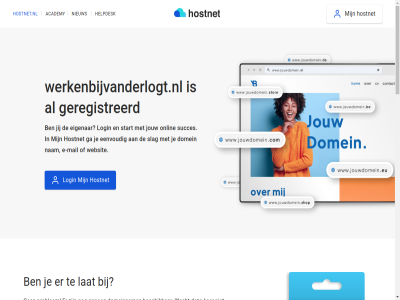 21 7 aanmak academy algemen all ander bekijk beschik best btw certificat check contact cookies copyright dag domein domeinbeher domeinnam doorstur e e-mail echt eenvoud eerst eig eigenar exclusief ga gehel genoeg geregistreerd grag gratis grootst help helpdesk herroepingsrecht hoofddomein hoofdinhoud hostingprovider hostnet hostnet.nl jij jouw ker klar kostelos kun langer lat leeromgev login m mail mak marketingcampagnes nam nameserver nederland nem niemand nieuw nodig ondernem onlin onz per plan prijz privacy problem professionel profiel registrer reken servic sit slag socialmedia socialmedia-profiel stan stap start stur subdomein succes succesvoll tenzij vanuit verder vermeld voorwaard vrag wacht we websit wek werkenbijvanderlogt.nl wij zet zodat