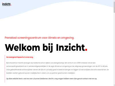 -051109 030 0546 08 08181976 1 10 116 13 15 2 20 2008 2024 4 40 533 7609 aandoen aanvang afhank aflop afsprak afwijk agb agb-cod all almelo baby beeld begeleid begeleider bekijkt bel belangrijk bell bent beslist beslot betalingsvoorwaard beteken beter bevall bewonder bezwar binnenkomt blas born breng buik buit bv by centrum cod contact cooperatie cooperatief daarna deelnem design deur disclaimer downsyndrom drie drink duurt dvd dvd-opnam e echo echo-opleid echocentrum echoscopist edwardssyndrom een eerst elk en/of evy factur feestdag fifelo foto gang gat gef gegeven gehad gehel gekwalificeerd geldig gelijk geopend gerust getoond gevestigd gevuld glaz goed groeiecho gycon gynaecolog gynaecologie hardenberg hierdor hoofdingang hulpverlener indien info info@inzichtalmelo.nl informatie invasiev inzicht inzichtalmelo.nl kent kijk kijkt kind kinder klachtenregel krijgt kunt kvk kvk-nummer lat leest legg legitimatiebewijs licham lift linkerkant locatie lop maakt mag mak maximal medisch mee meekijk meekijkscherm meenem meerder minut mocht mogelijk nederland neemt nem neonatal niet-invasiev nipt noem nummer omgev onderzoek ongever ontstan onz oost opleid opnam partner patausyndrom placentalokalisatie plas poli pre prenatal prettig privacy receptionist recht rechterkant regelmat regio rz s samenwerk samenwerkingsverband saxenburg screening screeningscentrum soort student stur sus tel termijnbepal test tijd tijden tip trap tubberg tubbergen-almelo tuss twee twent uitslag uitsluit uitvoer uur vakantieperiod vakgroep vanuit verder verdiep vergoed verklar verloskund verloskundigenpraktijk verwijz verzorg video voer voldoen volg voorbehoud voorlicht vrag waarnem wanner water we websit wek wekenecho welkom wenselijk werkdag wij wilt www.pns.nl zgt ziekenhuisgroep zilvermeeuw zoal zodat zorg zorgboulevard zorgverzeker zwanger zwangerschap zwangerschapsecho zwangerschapsechografie