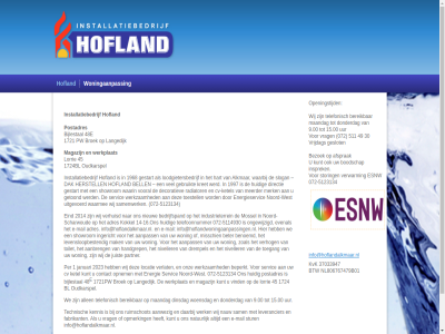 -5114930 -5123134 072 1 14-16.ons 15.00 1721 1721pw 1724 1724bl 1968 1997 2014 2023 30 45 48 48e 49 511 9.00 aanbreng aanpass aanwez adres afsprak alkmar allen bedrijfspand bell benoemd beperkt bereik beter bezoek bijlestal bl boodschap broek contact cv cv-ketel daarbij dak decoratiev dinsdag directie donderdag drempel e e-mail eind energie energieservic evenal fabrikant gebruikt geslot gestart getoond handgrep hart herstell hofland hom huidig industrieterrein info@hoflandalkmaar.nl info@hoflandwoningaanpassingen.nl ingericht insprek installatiebedrijf januari juist kennis ketel kokkel kret kunt langedijk levensloopbestend leverancier locatie loodgietersbedrijf lorrie maandag magazijn mail mak meerder merk misschien mossel natur nauw nieuw niveller noord noord-scharwoud noord-west ongewijzigd onz openingstijd opmerk opnem oudkarspel partner per postadres pw radiator ruimschot sam samenwerk scharwoud servic showrom slogan stur technisch telefonisch telefoonnummer toegang toestell toilet uitgevoerd uur verhog verhuisd verlat vind vooral vrag vrijdag waarbij waarin waarmee we werd werk werkplat werkzam west wij woensdag woning woningaanpass zoal
