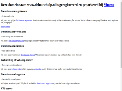 aarzel account beginn belgie beschik bestel binn budget check configurer dedicated direct domeinnam droomdomein eig elkar enkel gav geconfigureerd geparkeerd geregeld geregistreerd gewon goedkoopst goedkop hal handleid hebt huis internet jou jouw klar koppel krachtigst krijg liv mak meest minut misschien nederland nodig onlin performanc platform project registrer rekenkracht server snel soortgelijk speciaal start subliem terecht uniek uptim verhuiz via vimexx volg volled vps webhost webshop websit wel wen werkt www.debouwhulp.nl zet